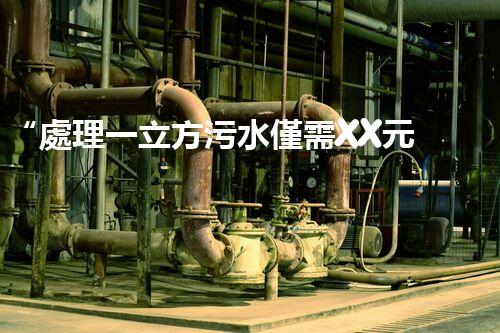 “處理一立方污水僅需XX元，環(huán)保創(chuàng)新引領(lǐng)以后！”